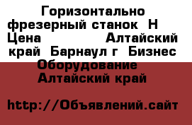 Горизонтально-фрезерный станок 6Н81 › Цена ­ 250 000 - Алтайский край, Барнаул г. Бизнес » Оборудование   . Алтайский край